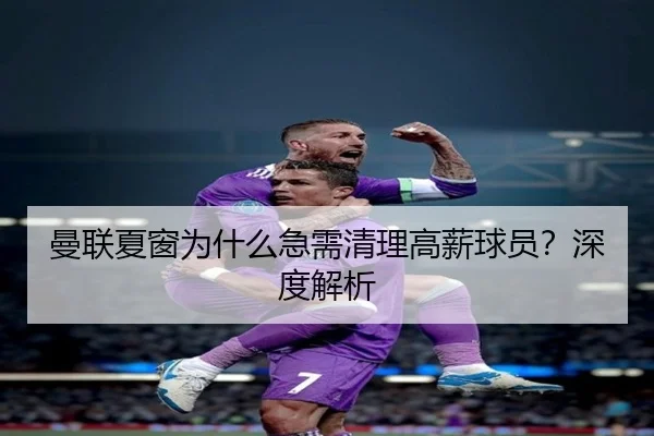 曼联夏窗为什么急需清理高薪球员？深度解析