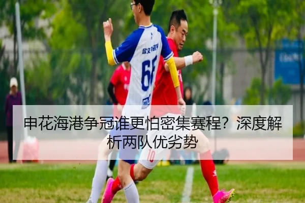 申花海港争冠谁更怕密集赛程？深度解析两队优劣势
