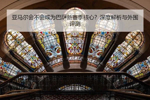亚马尔会不会成为巴萨新赛季核心？深度解析与外围评测