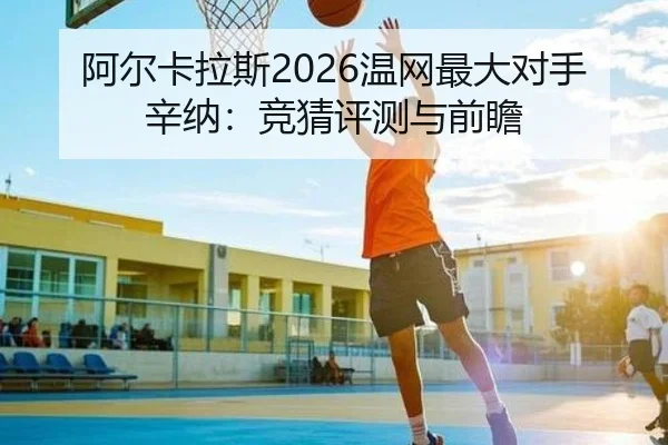 阿尔卡拉斯2026温网最大对手辛纳：竞猜评测与前瞻