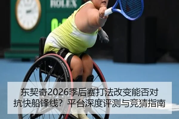 东契奇2026季后赛打法改变能否对抗快船锋线？平台深度评测与竞猜指南