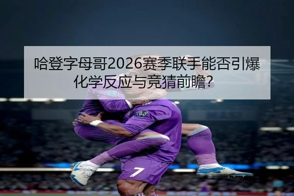 哈登字母哥2026赛季联手能否引爆化学反应与竞猜前瞻？