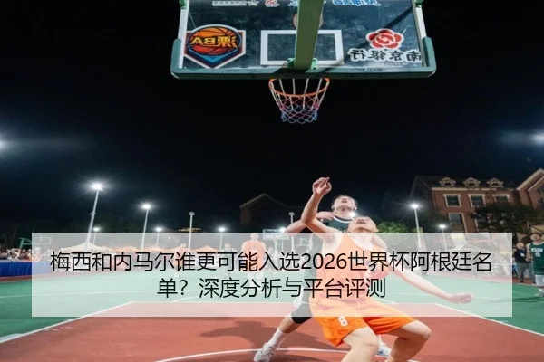 梅西和内马尔谁更可能入选2026世界杯阿根廷名单？深度分析与平台评测