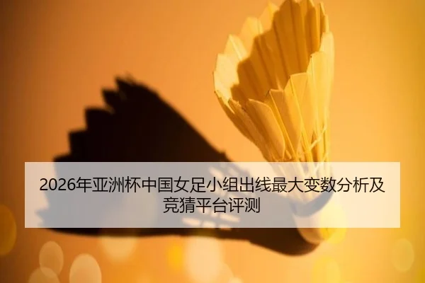 2026年亚洲杯中国女足小组出线最大变数分析及竞猜平台评测