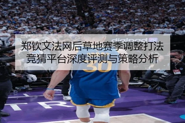 郑钦文法网后草地赛季调整打法 竞猜平台深度评测与策略分析